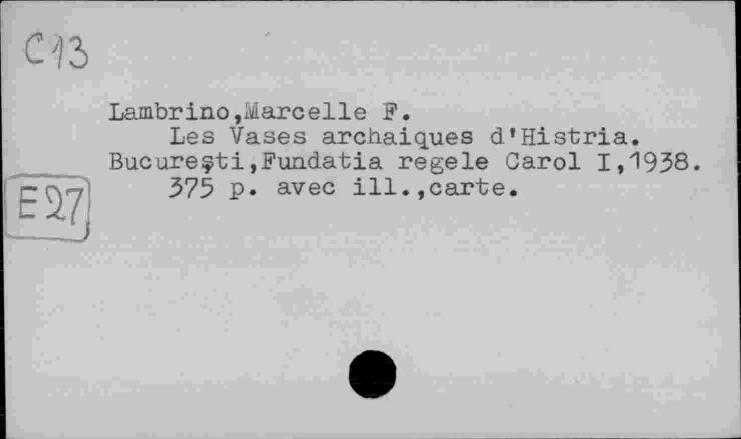 ﻿Lambrino,Marcelle F.
Les Vases archaïques d'Histria. Bucureçti,Fundatia regele Carol 1,1938.
375 P» avec ill.,carte.